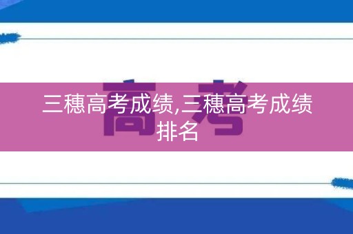 三穗高考成绩,三穗高考成绩排名