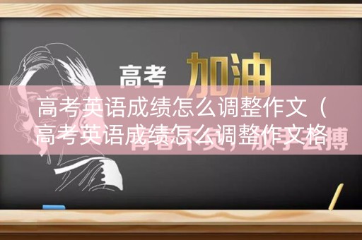 高考英语成绩怎么调整作文（高考英语成绩怎么调整作文格式）