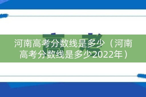 河南高考分数线是多少（河南高考分数线是多少2022年）