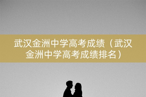 武汉金洲中学高考成绩（武汉金洲中学高考成绩排名）
