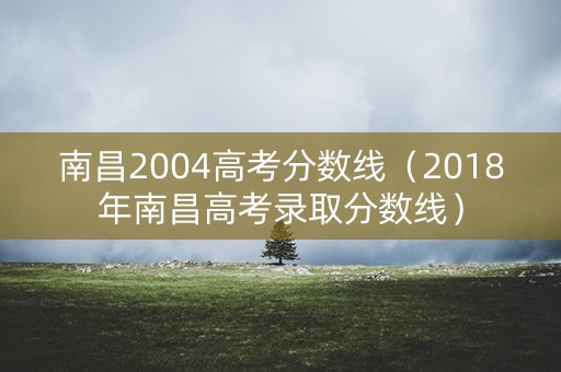 南昌2004高考分数线（2018年南昌高考录取分数线）