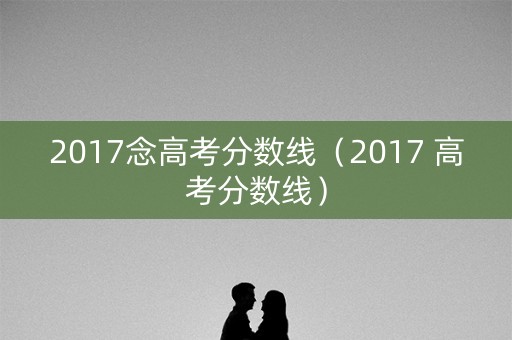 2017念高考分数线（2017 高考分数线）