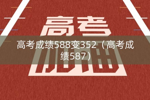 高考成绩588变352（高考成绩587）