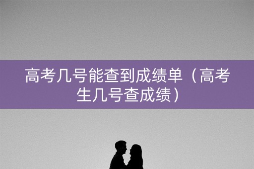 高考几号能查到成绩单（高考生几号查成绩）