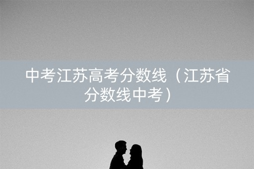 中考江苏高考分数线（江苏省分数线中考）