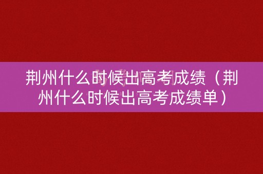 荆州什么时候出高考成绩（荆州什么时候出高考成绩单）