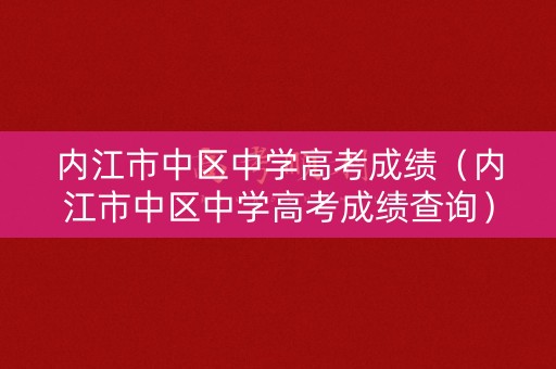 内江市中区中学高考成绩（内江市中区中学高考成绩查询）