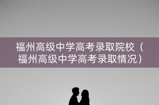 福州高级中学高考录取院校（福州高级中学高考录取情况）