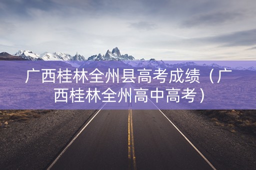 广西桂林全州县高考成绩（广西桂林全州高中高考）