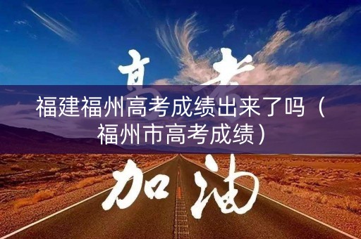 福建福州高考成绩出来了吗（福州市高考成绩）