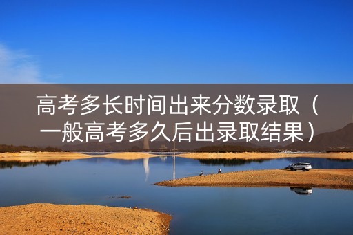 高考多长时间出来分数录取（一般高考多久后出录取结果）