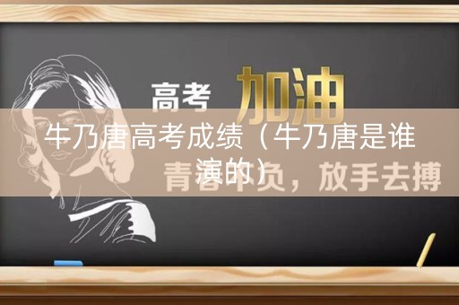 牛乃唐高考成绩（牛乃唐是谁演的）