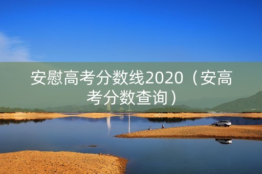 安慰高考分数线2020（安高考分数查询）