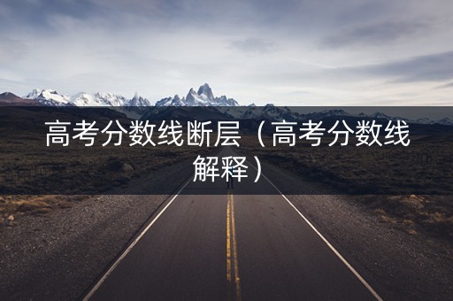 高考分数线断层（高考分数线解释）