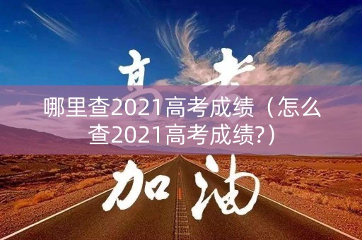 哪里查2021高考成绩（怎么查2021高考成绩?）