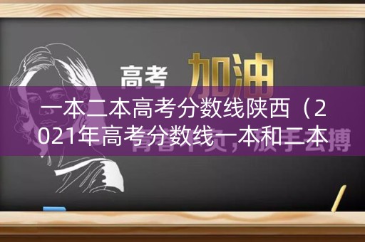 一本二本高考分数线陕西（2021年高考分数线一本和二本分数线多少?陕西）