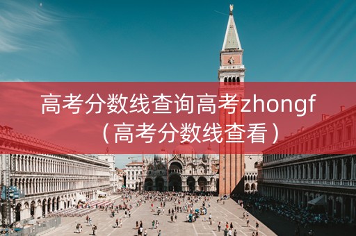 高考分数线查询高考zhongf（高考分数线查看）