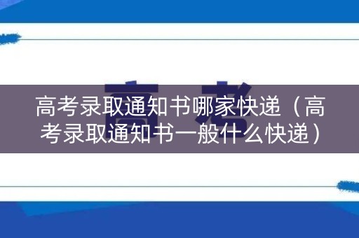 高考录取通知书哪家快递（高考录取通知书一般什么快递）
