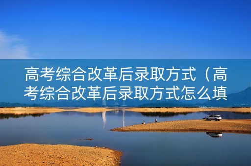 高考综合改革后录取方式（高考综合改革后录取方式怎么填）