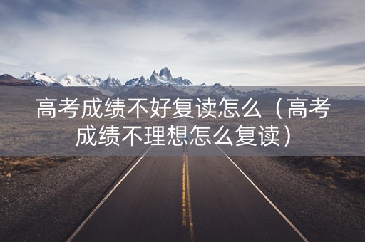 高考成绩不好复读怎么（高考成绩不理想怎么复读）