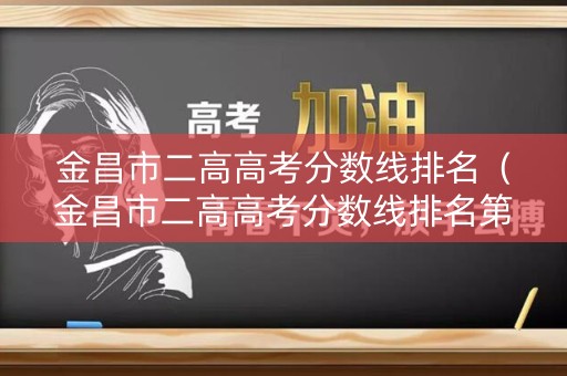 金昌市二高高考分数线排名（金昌市二高高考分数线排名第几）