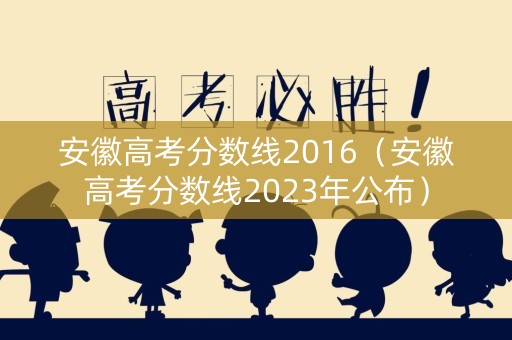 安徽高考分数线2016（安徽高考分数线2023年公布）
