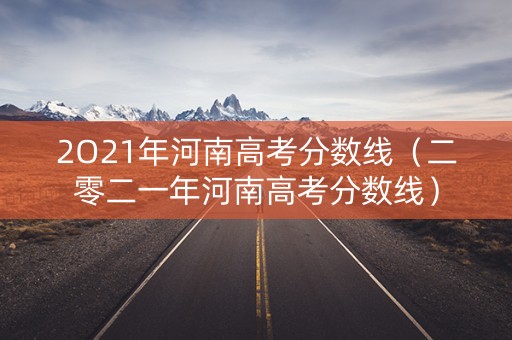 2O21年河南高考分数线（二零二一年河南高考分数线）