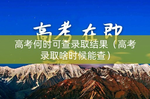 高考何时可查录取结果（高考录取啥时候能查）