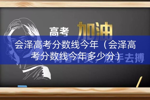 会泽高考分数线今年（会泽高考分数线今年多少分）