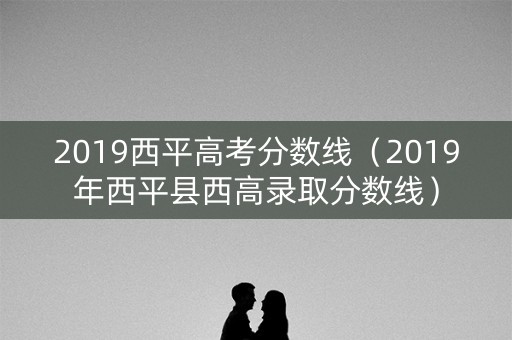 2019西平高考分数线（2019年西平县西高录取分数线）
