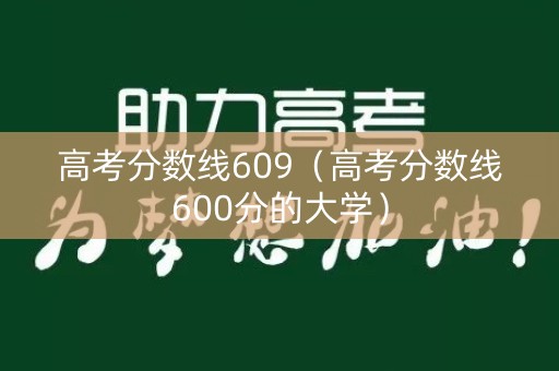 高考分数线609（高考分数线600分的大学）