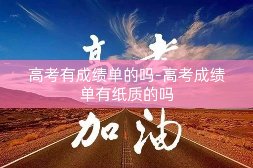 高考有成绩单的吗-高考成绩单有纸质的吗