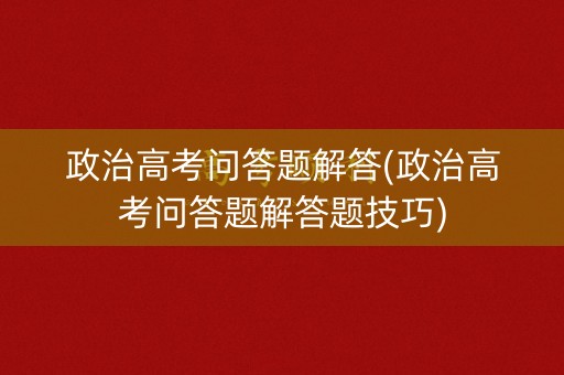 政治高考问答题解答(政治高考问答题解答题技巧)