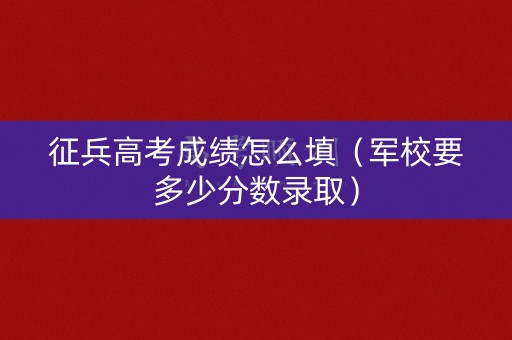 征兵高考成绩怎么填（军校要多少分数录取）