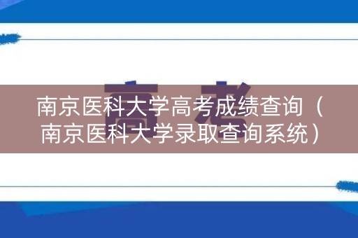 南京医科大学高考成绩查询（南京医科大学录取查询系统）