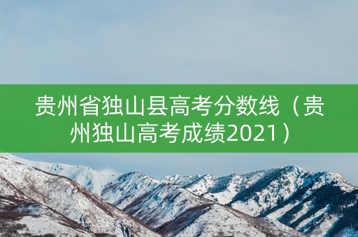 贵州省独山县高考分数线（贵州独山高考成绩2021）