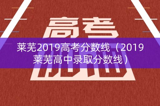 莱芜2019高考分数线（2019莱芜高中录取分数线）