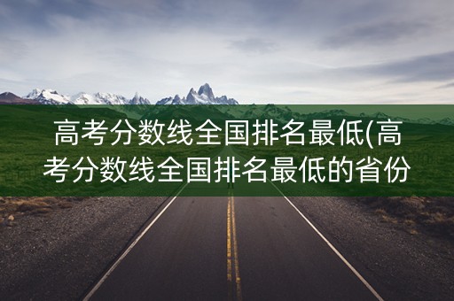 高考分数线全国排名最低(高考分数线全国排名最低的省份)
