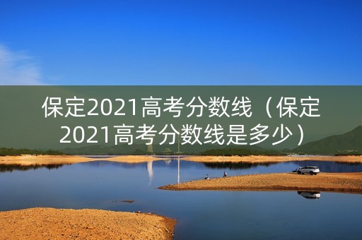 保定2021高考分数线（保定2021高考分数线是多少）