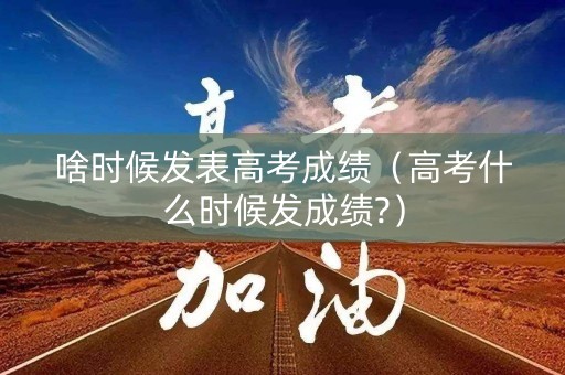 啥时候发表高考成绩（高考什么时候发成绩?）