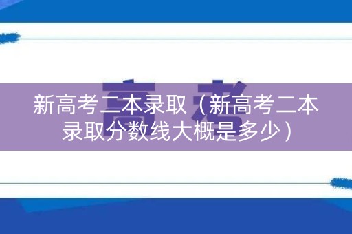 新高考二本录取（新高考二本录取分数线大概是多少）