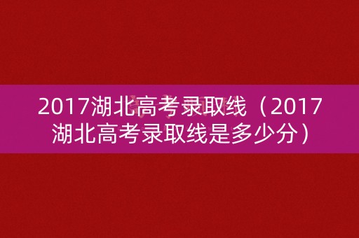 2017湖北高考录取线（2017湖北高考录取线是多少分）