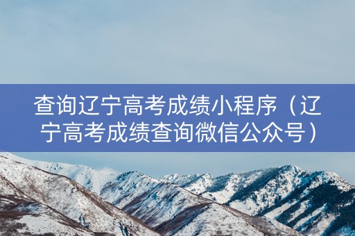 查询辽宁高考成绩小程序（辽宁高考成绩查询微信公众号）