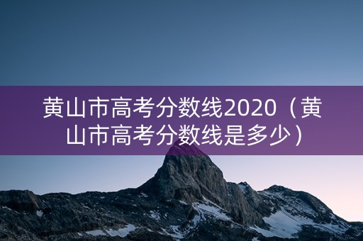 黄山市高考分数线2020（黄山市高考分数线是多少）