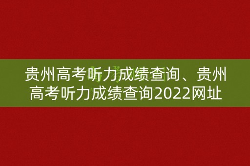 贵州高考听力成绩查询、贵州高考听力成绩查询2022网址
