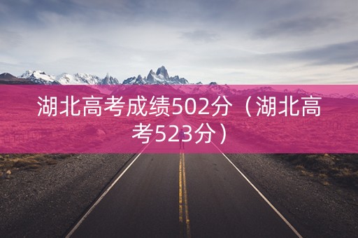 湖北高考成绩502分（湖北高考523分）