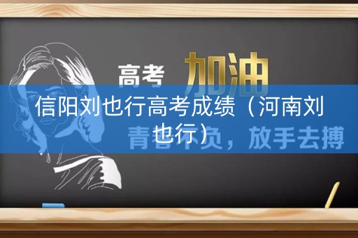 信阳刘也行高考成绩（河南刘也行）