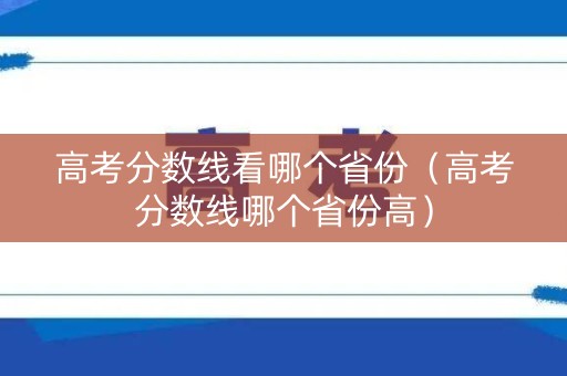 高考分数线看哪个省份（高考分数线哪个省份高）