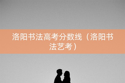 洛阳书法高考分数线（洛阳书法艺考）