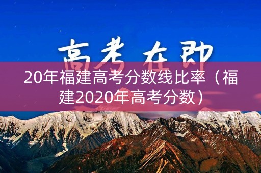 20年福建高考分数线比率（福建2020年高考分数）